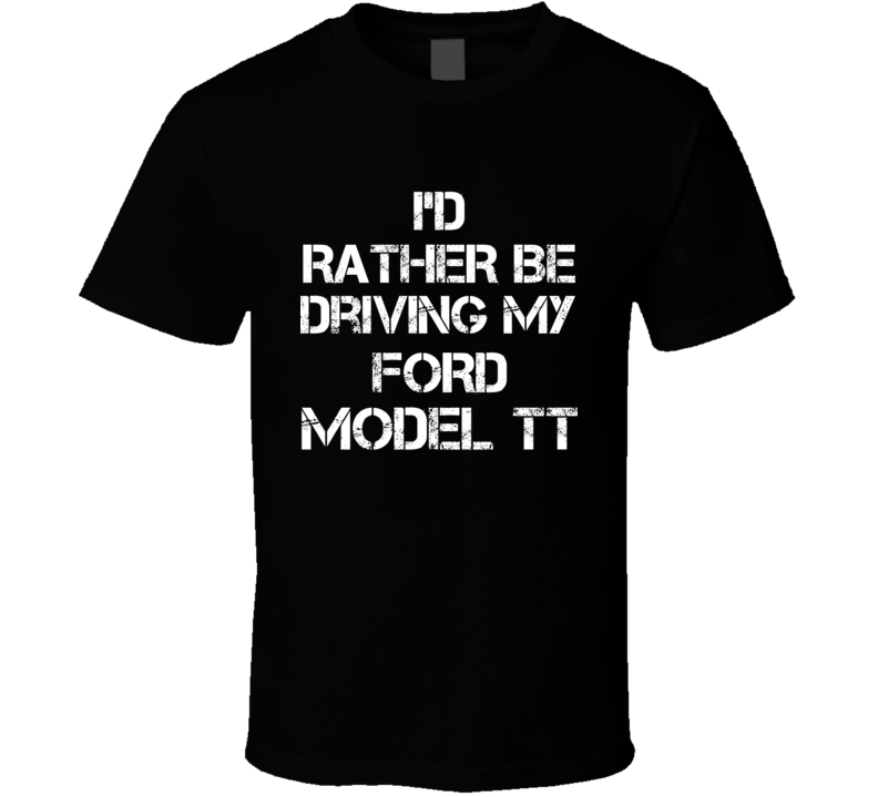 I'd Rather Be Driving My Ford Model TT Car T Shirt I'd Rather Be Driving My Ford Model TT Car T Shirt