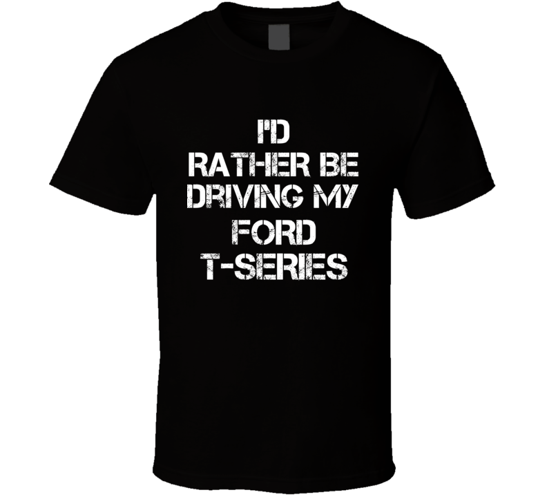 I'd Rather Be Driving My Ford  T-Series Car T Shirt