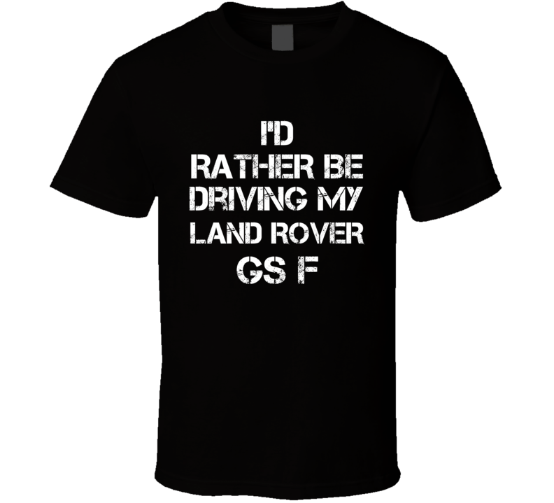 I'd Rather Be Driving My Land Rover GS F Car T Shirt I'd Rather Be Driving My Land Rover GS F Car T Shirt