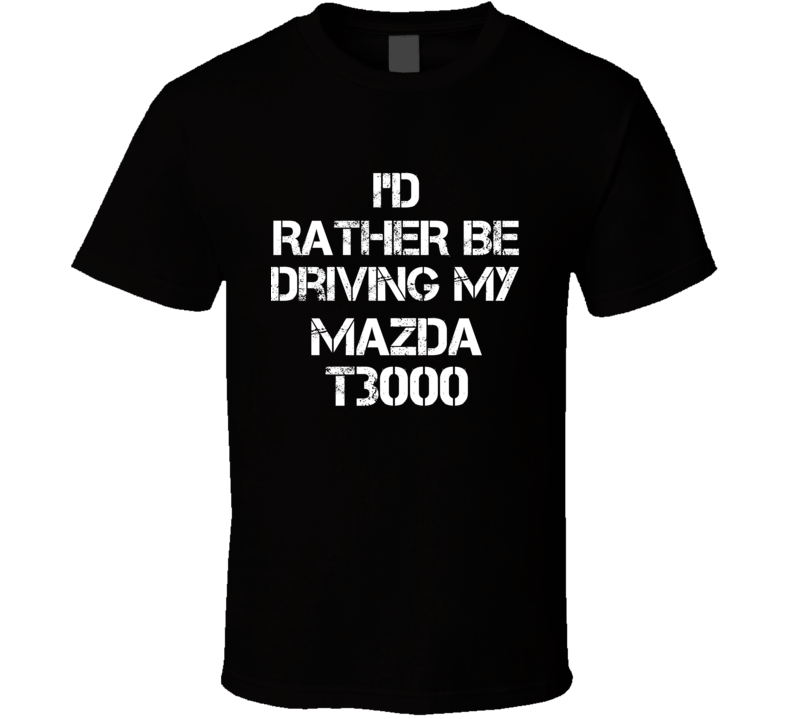 I'd Rather Be Driving My Mazda T3000 Car T Shirt I'd Rather Be Driving My Mazda T3000 Car T Shirt