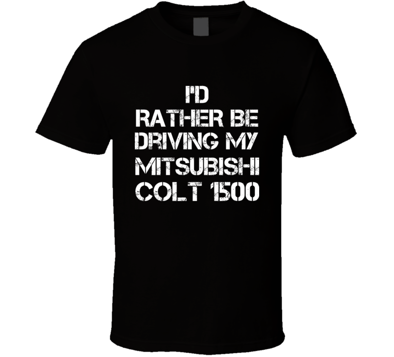 I'd Rather Be Driving My Mitsubishi Colt 1500 Car T Shirt I'd Rather Be Driving My Mitsubishi Colt 1500 Car T Shirt