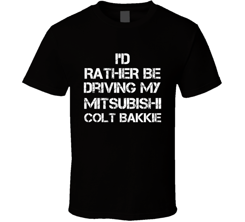 I'd Rather Be Driving My Mitsubishi Colt Bakkie Car T Shirt I'd Rather Be Driving My Mitsubishi Colt Bakkie Car T Shirt
