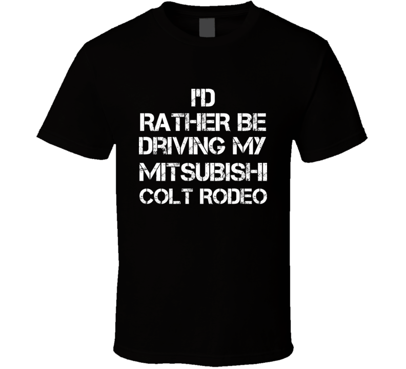 I'd Rather Be Driving My Mitsubishi Colt Rodeo Car T Shirt I'd Rather Be Driving My Mitsubishi Colt Rodeo Car T Shirt