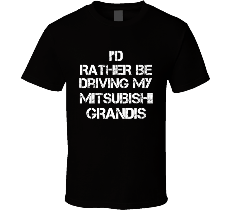 I'd Rather Be Driving My Mitsubishi Grandis Car T Shirt I'd Rather Be Driving My Mitsubishi Grandis Car T Shirt