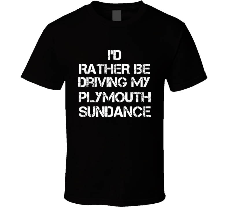 I'd Rather Be Driving My Plymouth Sundance Car T Shirt I'd Rather Be Driving My Plymouth Sundance Car T Shirt
