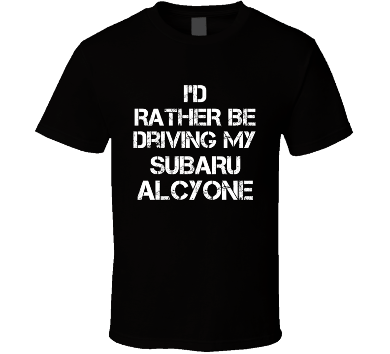 I'd Rather Be Driving My Subaru Alcyone Car T Shirt I'd Rather Be Driving My Subaru Alcyone Car T Shirt