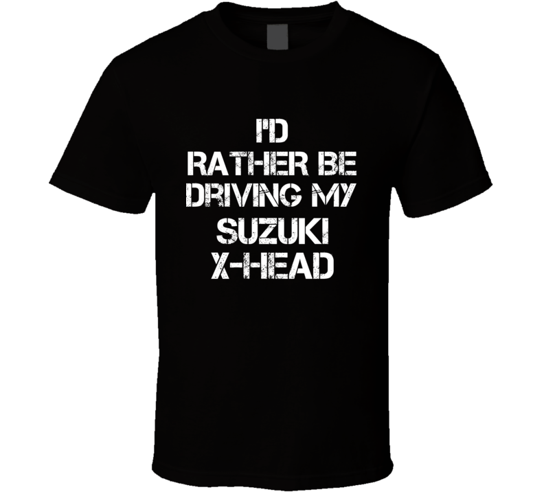 I'd Rather Be Driving My Suzuki X-HEAD Car T Shirt I'd Rather Be Driving My Suzuki X-HEAD Car T Shirt