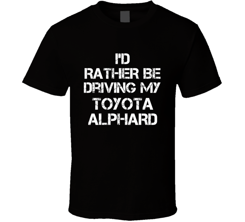 I'd Rather Be Driving My Toyota Alphard Car T Shirt I'd Rather Be Driving My Toyota Alphard Car T Shirt