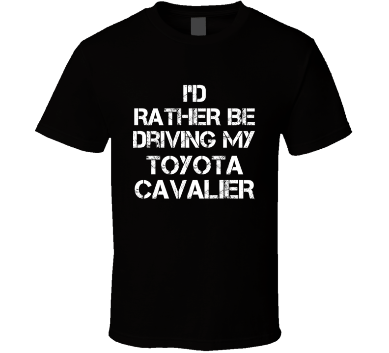 I'd Rather Be Driving My Toyota Cavalier Car T Shirt I'd Rather Be Driving My Toyota Cavalier Car T Shirt