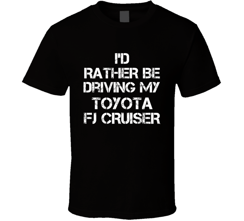 I'd Rather Be Driving My Toyota FJ Cruiser Car T Shirt I'd Rather Be Driving My Toyota FJ Cruiser Car T Shirt