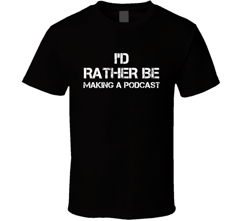 I'd Rather Be Making A Podcast Hobby T Shirt