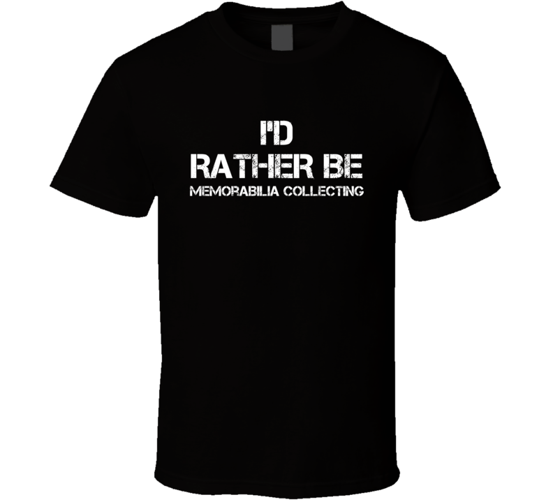 I'd Rather Be Memorabilia Collecting Hobby T Shirt I'd Rather Be Memorabilia Collecting Hobby T Shirt