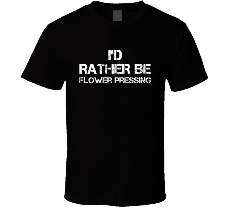 I'd Rather Be Flower Pressing Hobby T Shirt I'd Rather Be Flower Pressing Hobby T Shirt