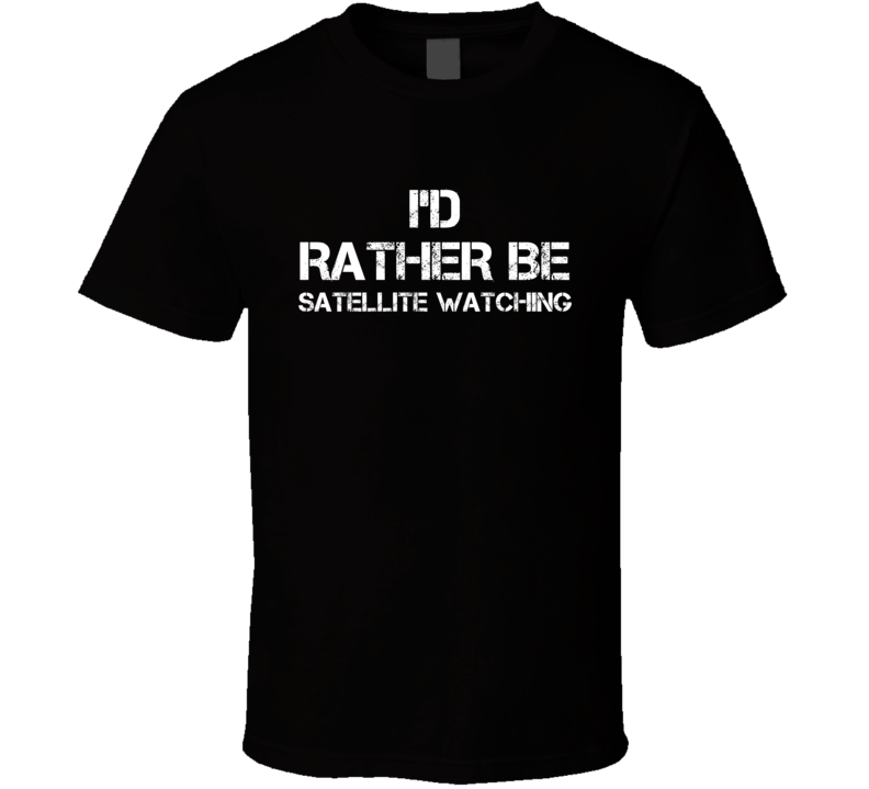 I'd Rather Be Satellite Watching Hobby T Shirt I'd Rather Be Satellite Watching Hobby T Shirt