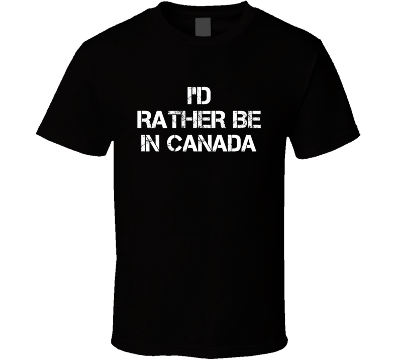 I'd Rather Be In Canada T Shirt I'd Rather Be In Canada T Shirt