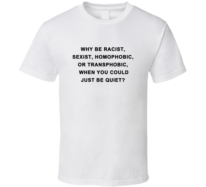 Why Be Racist Sexiest Homophobic Or Transphobic When You Could Be Quiet T Shirt