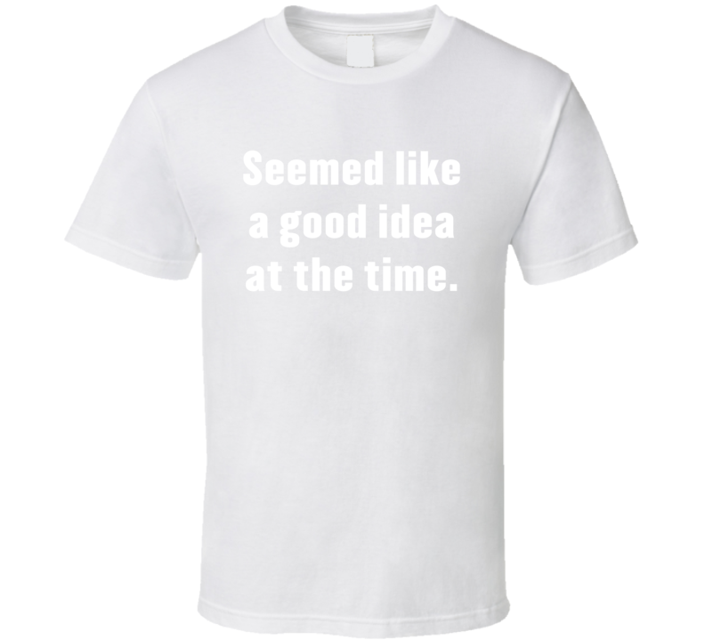 Seemed Like A Good Idea At The Time Funny T Shirt 