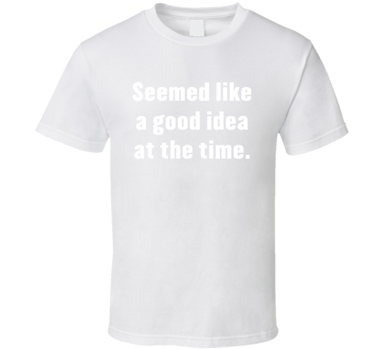 Seemed Like A Good Idea At The Time Funny T Shirt Seemed Like A Good Idea At The Time Funny T Shirt