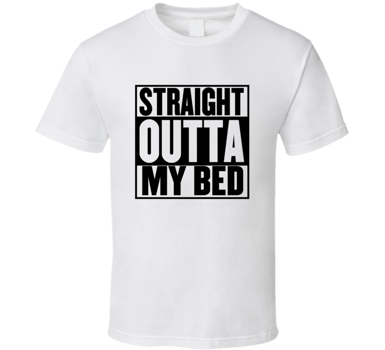 Straight Outta My Bed T Shirt
