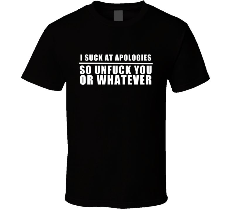 I Suck At Apologies So Unf**k You Or Whatever Funny T Shirt