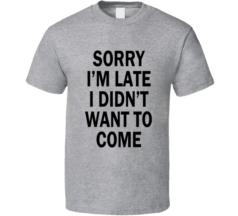 Sorry I'm Late I Didn't Want To Come Funny T Shirt
