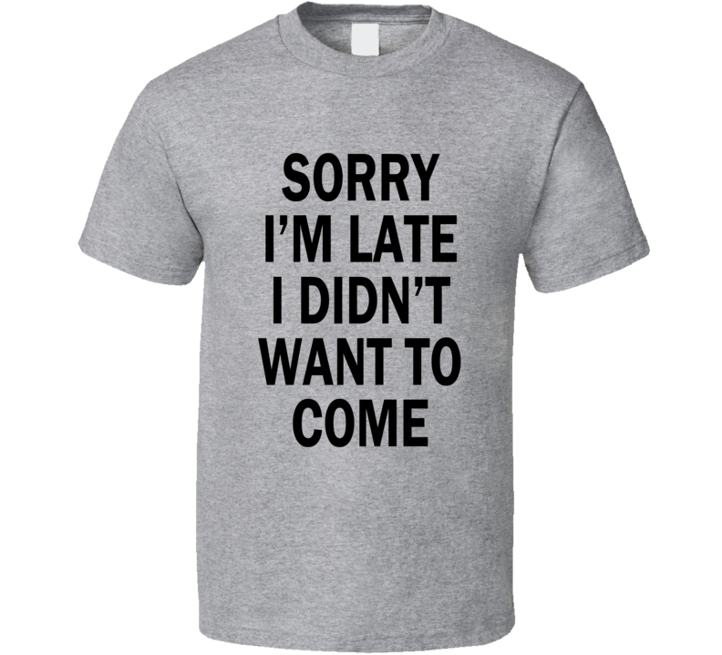 Sorry I'm Late I Didn't Want To Come Funny T Shirt Sorry I'm Late I Didn't Want To Come Funny T Shirt