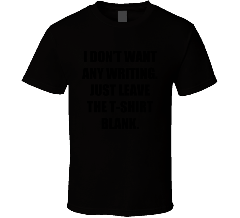 I Don't Want Any Writing Just Leave The T-shirt Blank Funny T-shirt 