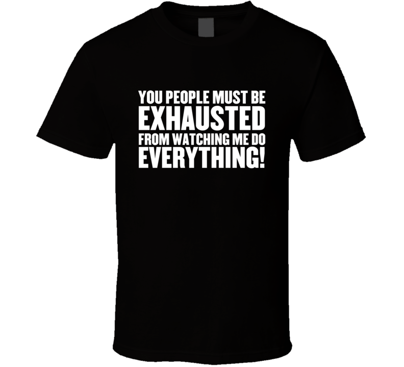 You People Must Be Exhausted From Watching Me Do Everything Funny T Shirt