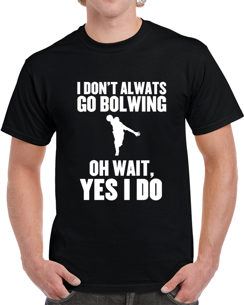 I Don't Always Go Bowling Oh Wait Yes I Do Funny Sports  T Shirt
