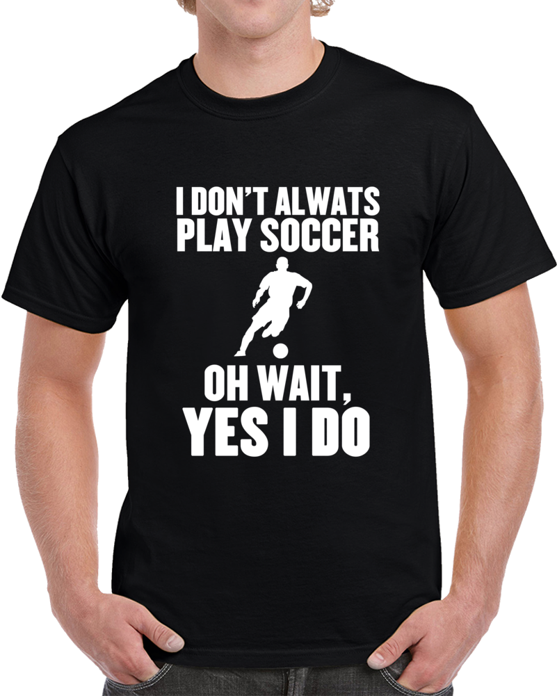 I Don't Always Play Soccer Oh Wait Yes I Do Funny Sports T Shirt I Don't Always Play Soccer Oh Wait Yes I Do Funny Sports T Shirt