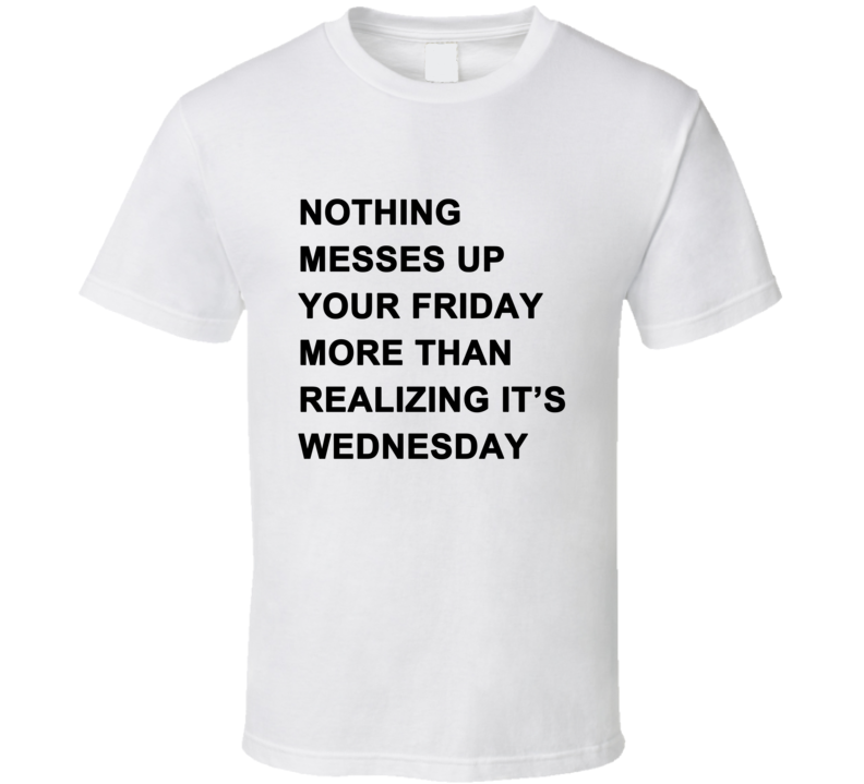 Nothing Messes Up Your Friday Than Realizing Its Wednesday T Shirt Nothing Messes Up Your Friday Than Realizing Its Wednesday T Shirt