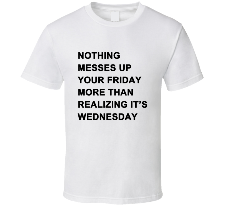 Nothing Messes Up Your Friday Than Realizing Its Wednesday T Shirt