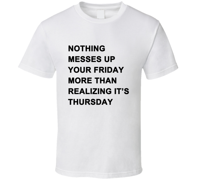 Nothing Messes Up Your Friday Than Realizing Its Thursdays T Shirt Nothing Messes Up Your Friday Than Realizing Its Thursdays T Shirt