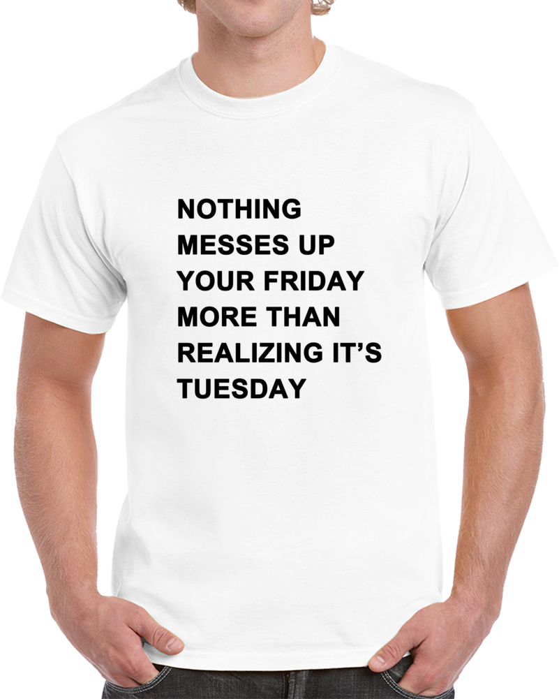 Nothing Messes Up Your Friday Than Realizing Its Tuesday T Shirt Nothing Messes Up Your Friday Than Realizing Its Tuesday T Shirt