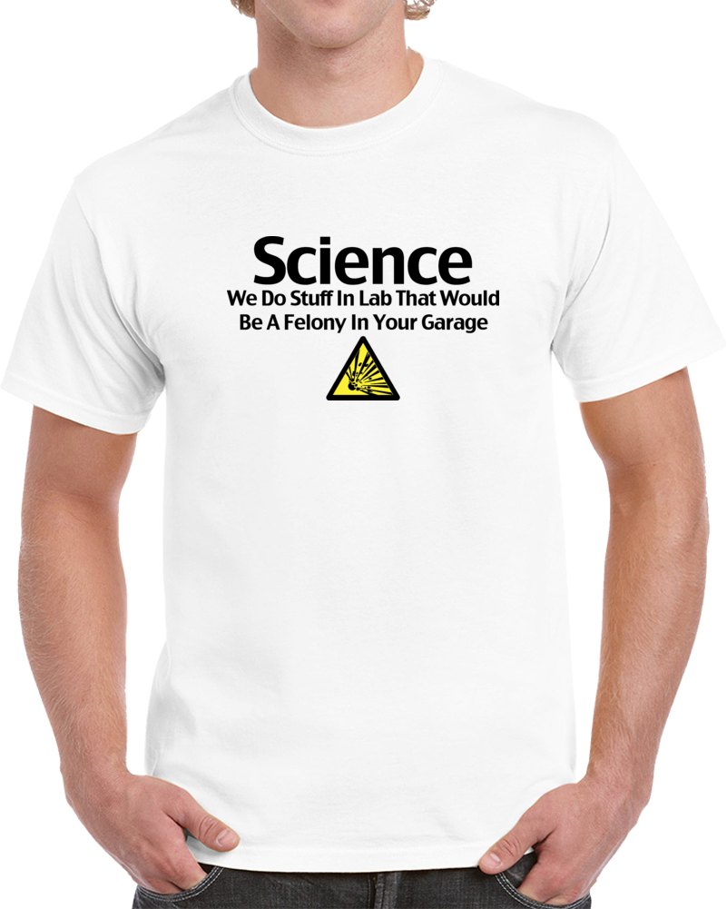 Science We Do Stuff In Our Lab That Would Be A Felony Clever T Shirt