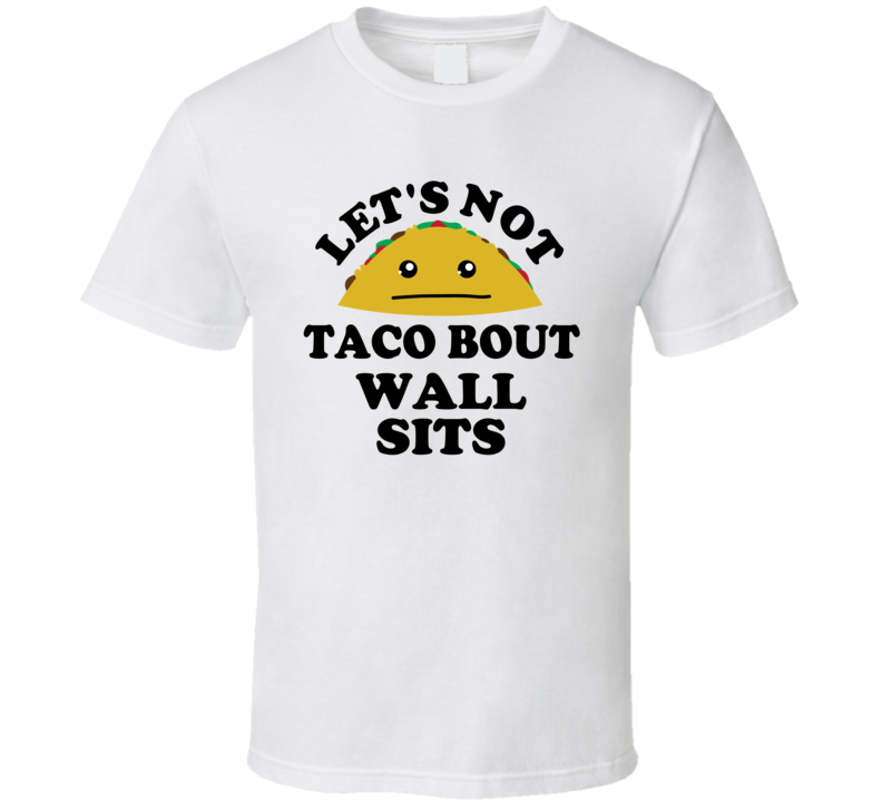 Lets Not Taco Bout Wall Sits Gym Fitness Gift Funny Parody T Shirt Lets Not Taco Bout Wall Sits Gym Fitness Gift Funny Parody T Shirt