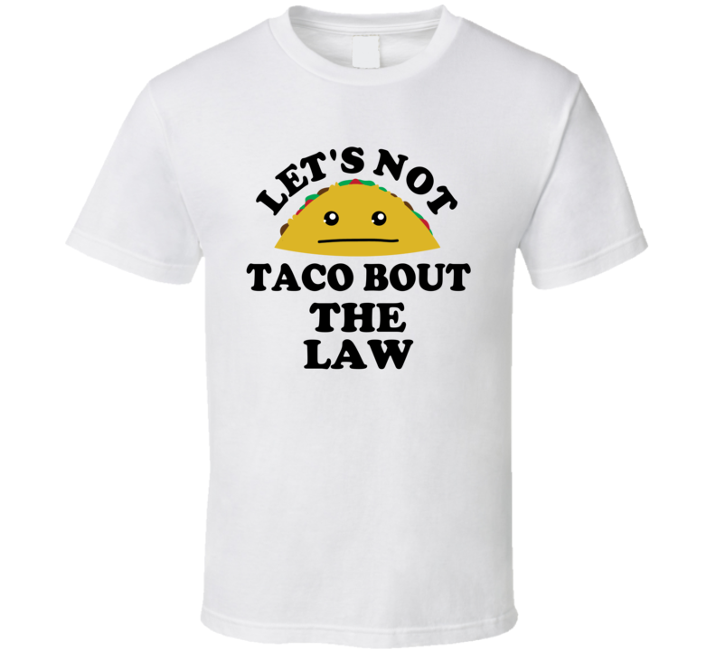 Lets Not Taco Bout The Law Illegal Badass Funny Parody T Shirt