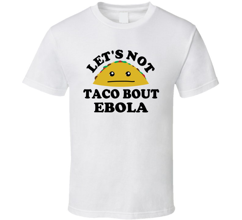 Lets Not Taco Bout Ebola Funny Parody T Shirt Lets Not Taco Bout Ebola Funny Parody T Shirt