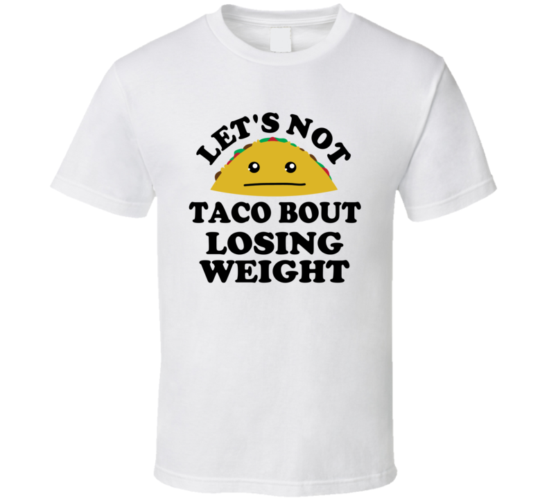 Lets Not Taco Bout Losing Weight Funny Parody T Shirt