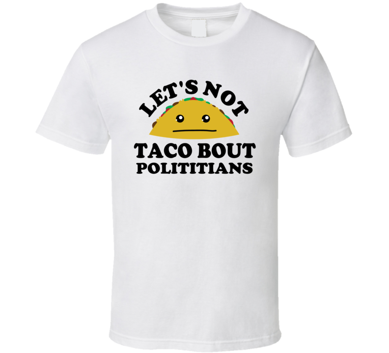 Lets Not Taco Bout Polititians Funny Parody T Shirt Lets Not Taco Bout Polititians Funny Parody T Shirt