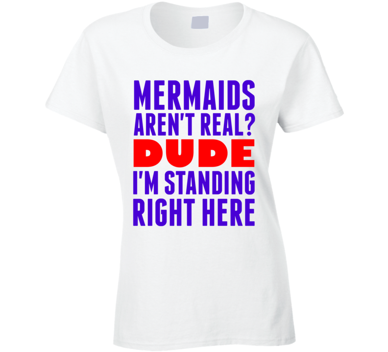 Mermaids Arent Real Dude Im Standing Right Here Popular Funny T Shirt Mermaids Arent Real Dude Im Standing Right Here Popular Funny T Shirt