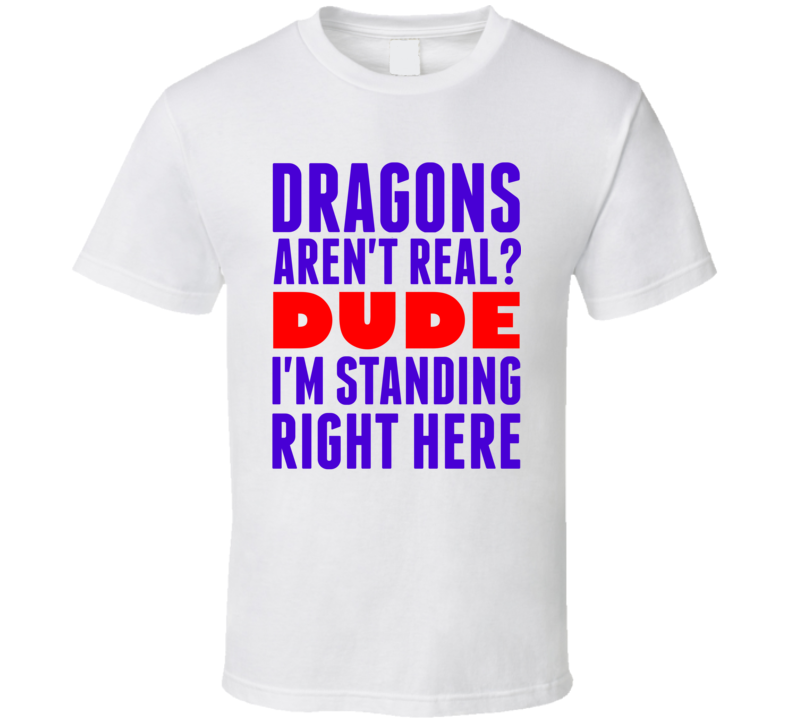Dragons Arent Real Dude Im Standing Right Here Popular Funny T Shirt