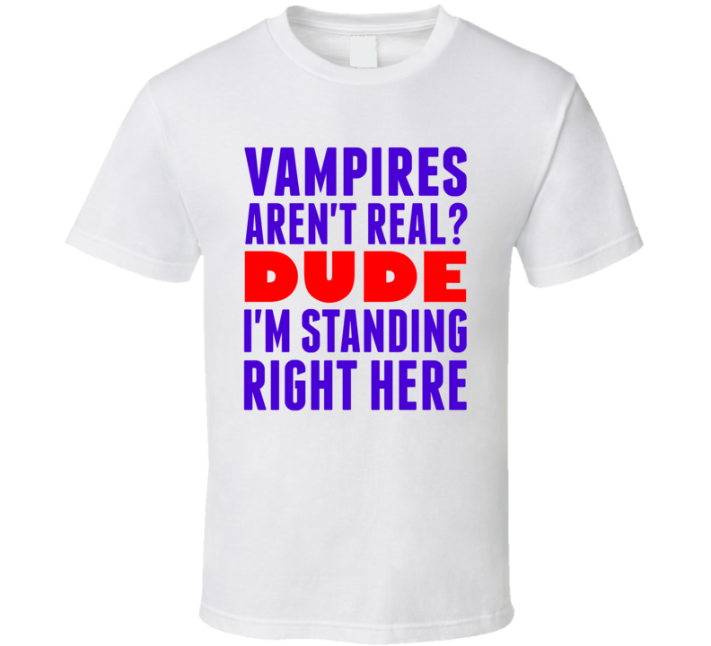 Vampires Arent Real Dude Im Standing Right Here Popular Funny T Shirt Vampires Arent Real Dude Im Standing Right Here Popular Funny T Shirt