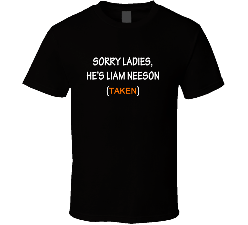 Sorry Ladies, He's Liam Neeson Taken Funny Movie T Shirt Sorry Ladies, He's Liam Neeson Taken Funny Movie T Shirt