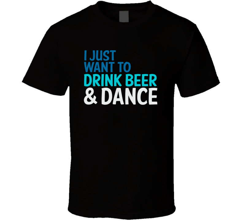 I Just Want To Drink Beer And Dance Funny Graphic T Shirt
