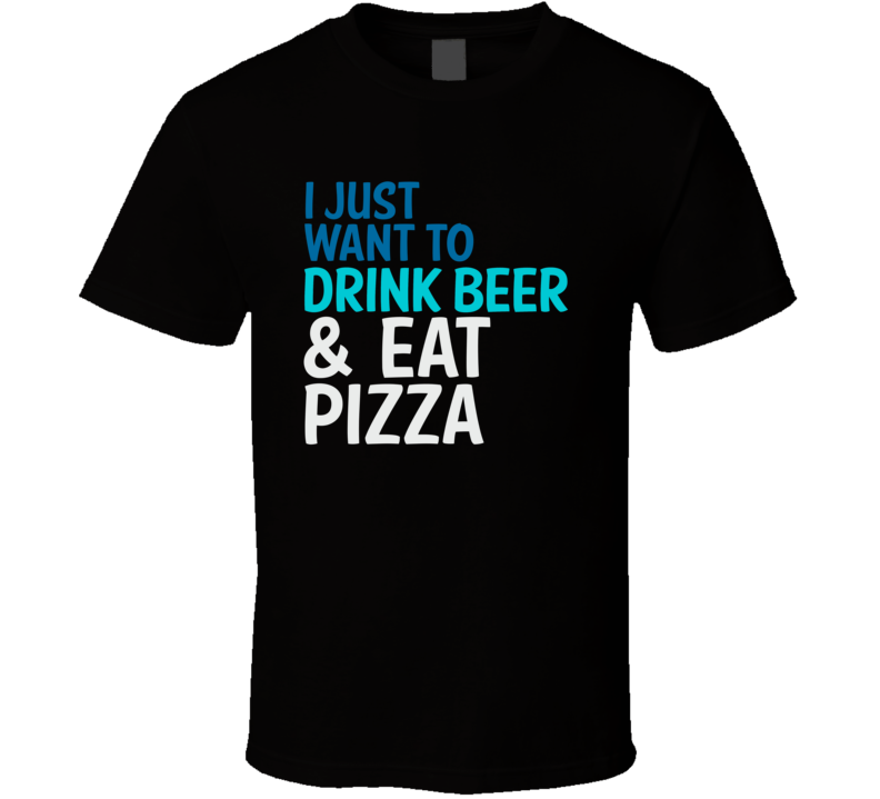 I Just Want To Drink Beer And Eat Pizza Funny Graphic T Shirt I Just Want To Drink Beer And Eat Pizza Funny Graphic T Shirt