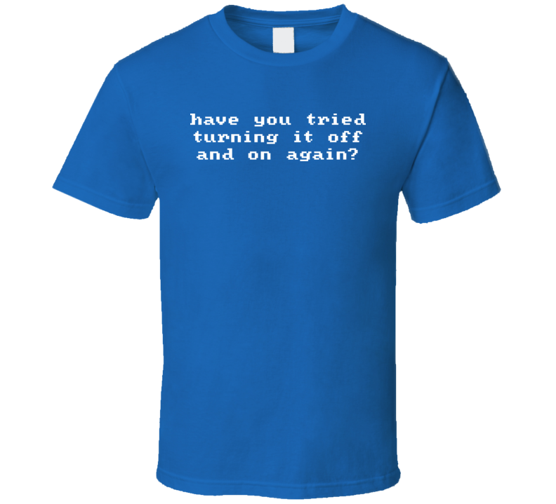 Have You Tried Turning It Off And On Again T Shirt