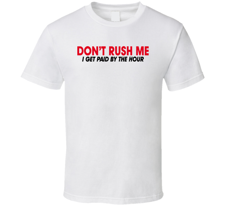 Dont Rush Me I Get Paid By The Hour Funny T Shirt
