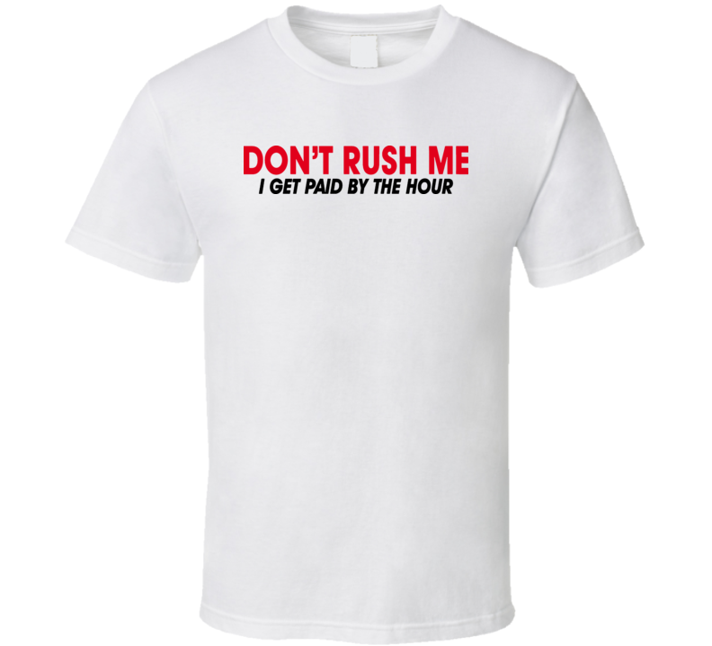 Dont Rush Me I Get Paid By The Hour Funny T Shirt Dont Rush Me I Get Paid By The Hour Funny T Shirt