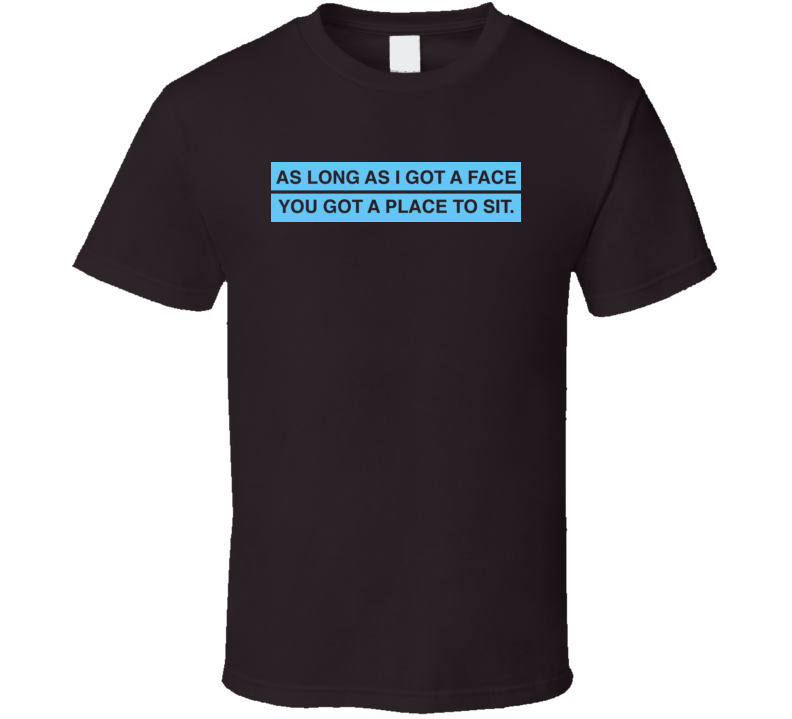 As Long As I Got A Face You Got A Place To Sit Funny T Shirt